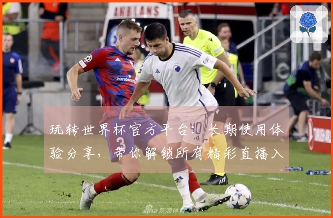 玩转世界杯官方平台：长期使用体验分享，带你解锁所有精彩直播入口