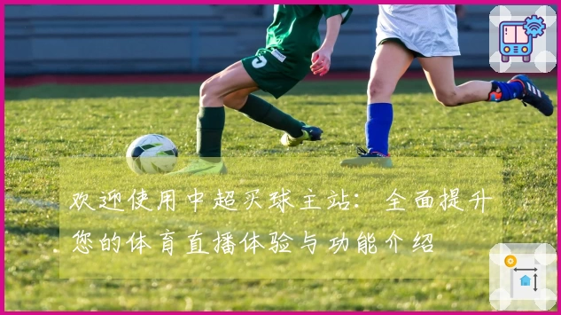 欢迎使用中超买球主站：全面提升您的体育直播体验与功能介绍