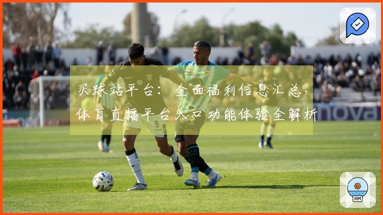 买球站平台：全面福利信息汇总，体育直播平台入口功能体验全解析