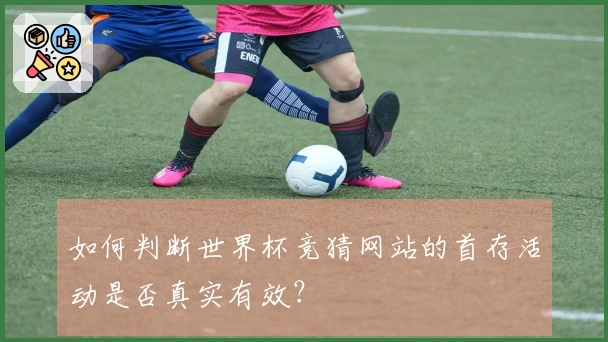 如何判断世界杯竞猜网站的首存活动是否真实有效?