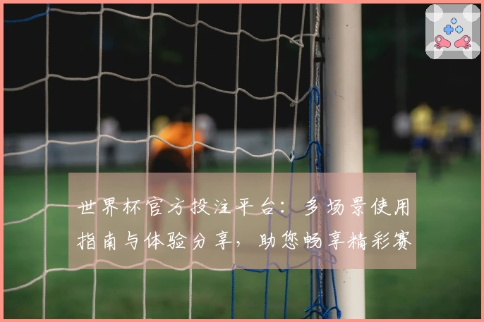 世界杯官方投注平台：多场景使用指南与体验分享，助您畅享精彩赛事。