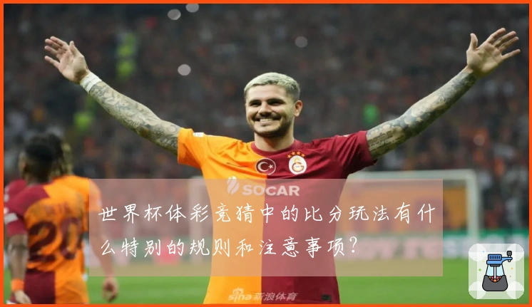 世界杯体彩竞猜中的比分玩法有什么特别的规则和注意事项？