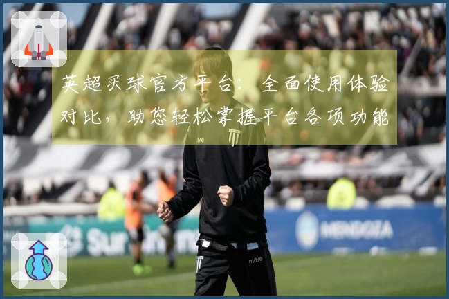 英超买球官方平台：全面使用体验对比，助您轻松掌握平台各项功能