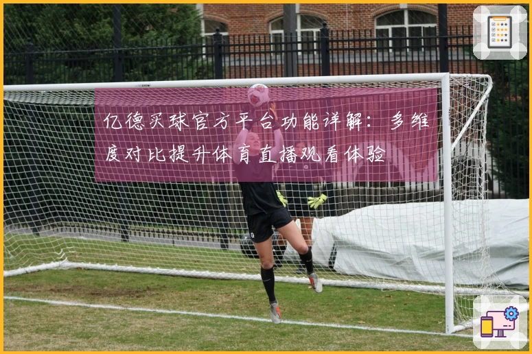 亿德买球官方平台功能详解：多维度对比提升体育直播观看体验