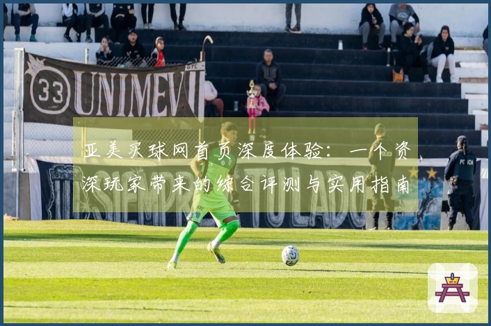 亚美买球网首页深度体验：一个资深玩家带来的综合评测与实用指南