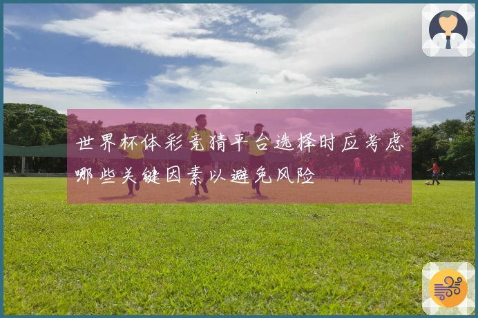 世界杯体彩竞猜平台选择时应考虑哪些关键因素以避免风险