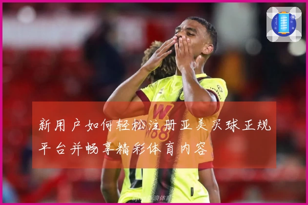 新用户如何轻松注册亚美买球正规平台并畅享精彩体育内容