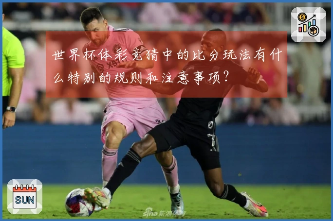 世界杯体彩竞猜中的比分玩法有什么特别的规则和注意事项？