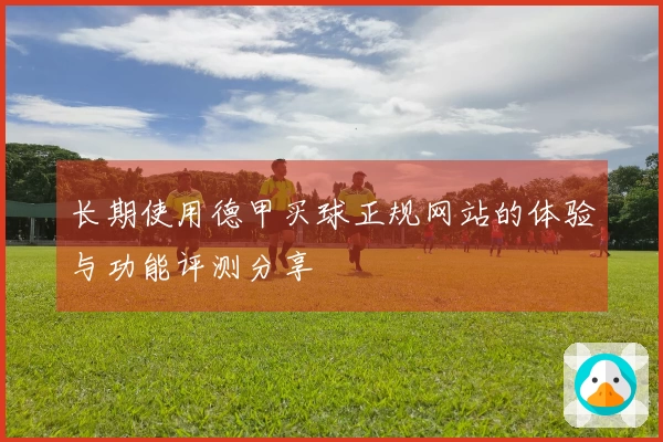 长期使用德甲买球正规网站的体验与功能评测分享