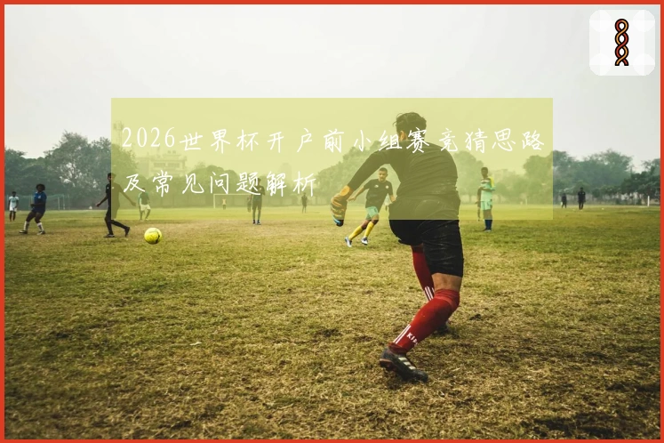 2026世界杯开户前小组赛竞猜思路及常见问题解析