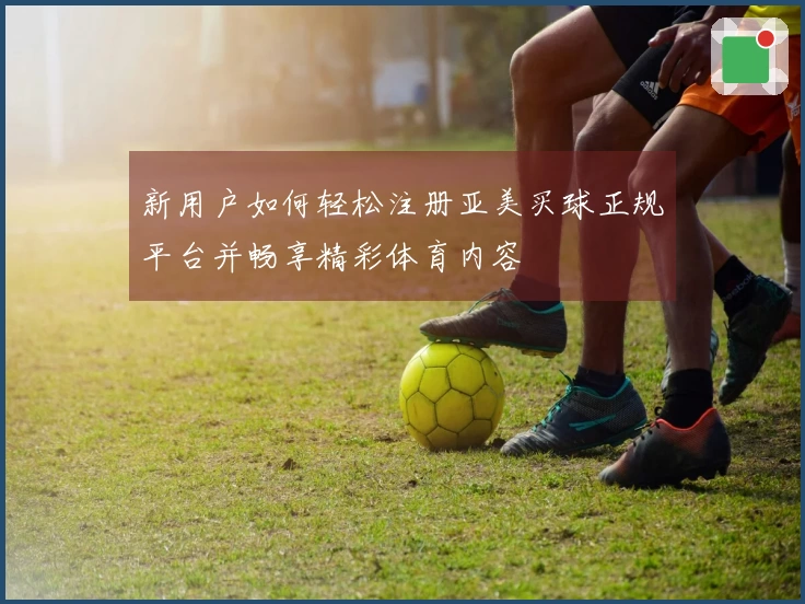 新用户如何轻松注册亚美买球正规平台并畅享精彩体育内容