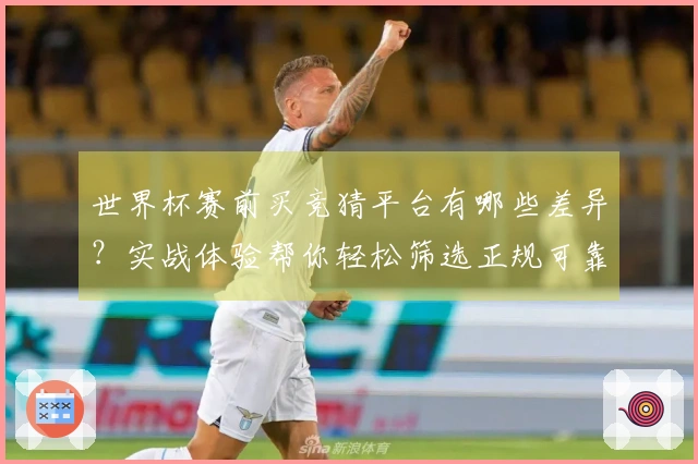 世界杯赛前买竞猜平台有哪些差异？实战体验帮你轻松筛选正规可靠软件