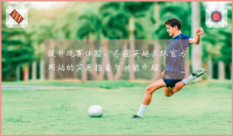 提升观赛体验，尽在英超买球官方网站的实用指南与功能介绍