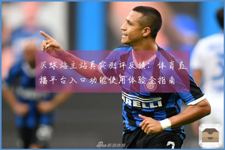 买球站主站真实测评反馈：体育直播平台入口功能使用体验全指南