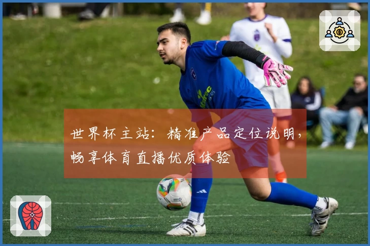 世界杯主站：精准产品定位说明，畅享体育直播优质体验
