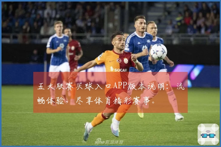 五大联赛买球入口APP版本说明：流畅体验，尽享体育精彩赛事。