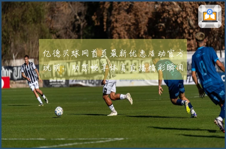 亿德买球网首页最新优惠活动官方说明，助您畅享体育直播精彩瞬间