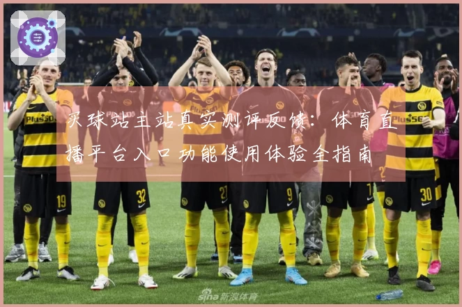 买球站主站真实测评反馈：体育直播平台入口功能使用体验全指南