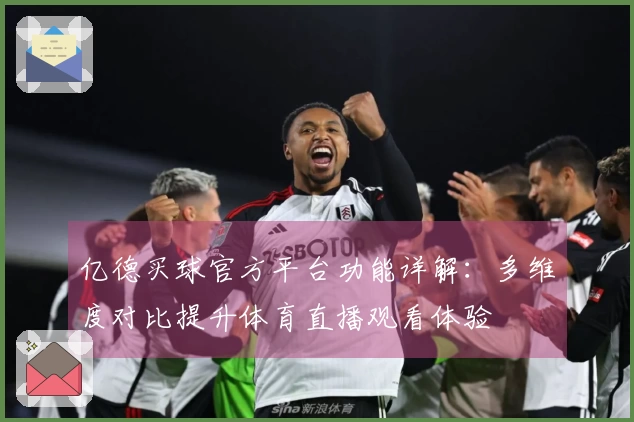 亿德买球官方平台功能详解：多维度对比提升体育直播观看体验