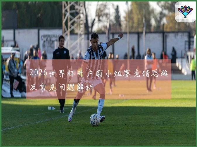2026世界杯开户前小组赛竞猜思路及常见问题解析