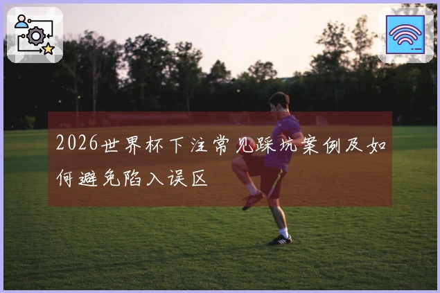 2026世界杯下注常见踩坑案例及如何避免陷入误区