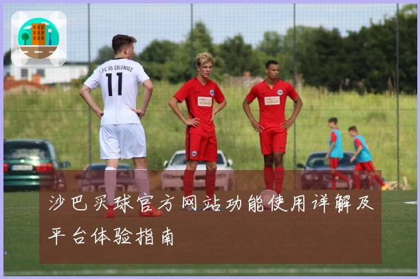 沙巴买球官方网站功能使用详解及平台体验指南