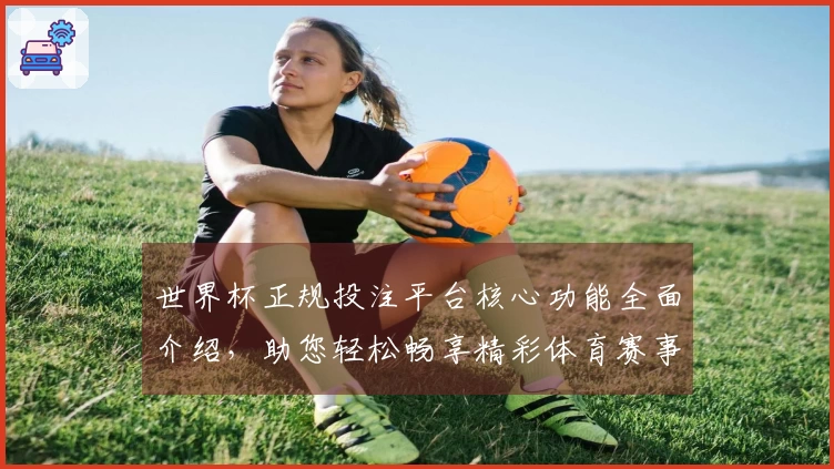 世界杯正规投注平台核心功能全面介绍，助您轻松畅享精彩体育赛事直播体验