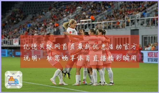 亿德买球网首页最新优惠活动官方说明，助您畅享体育直播精彩瞬间