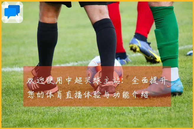 欢迎使用中超买球主站：全面提升您的体育直播体验与功能介绍