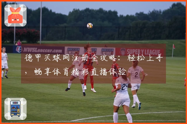 德甲买球网注册全攻略：轻松上手，畅享体育精彩直播体验