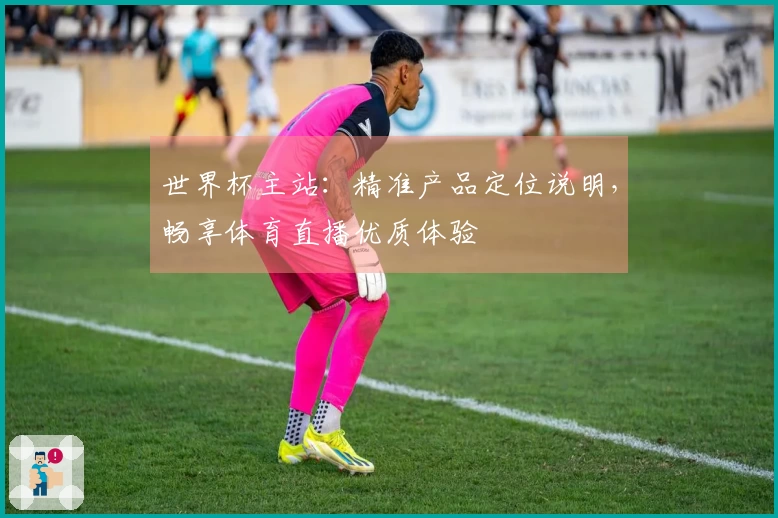 世界杯主站：精准产品定位说明，畅享体育直播优质体验