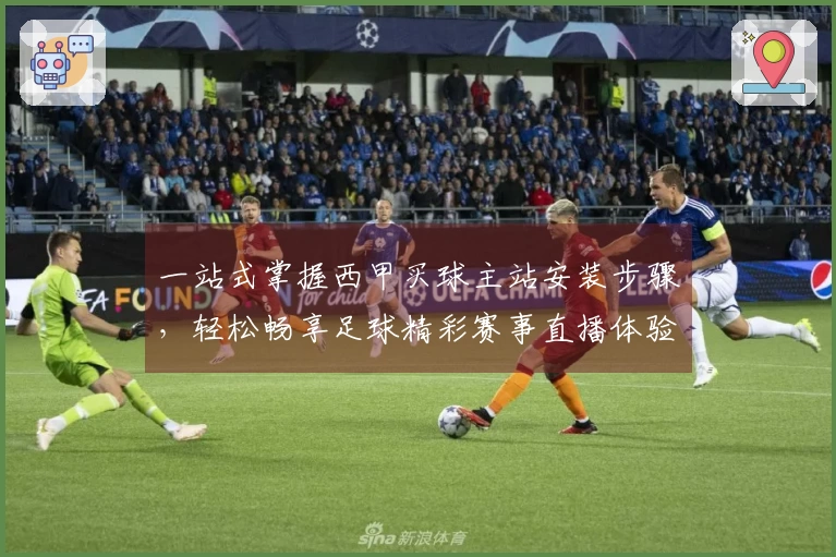 一站式掌握西甲买球主站安装步骤，轻松畅享足球精彩赛事直播体验