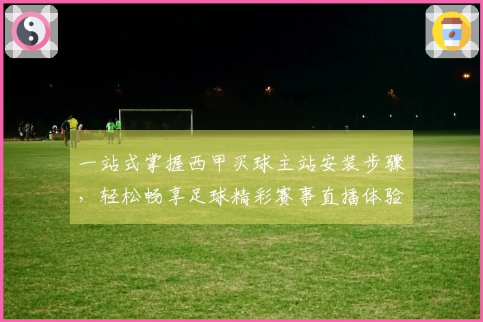 一站式掌握西甲买球主站安装步骤，轻松畅享足球精彩赛事直播体验